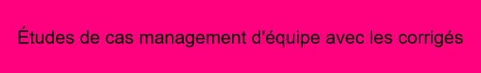 Étude de cas en Management d'équipe